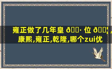 雍正做了几年皇 🌷 位 🐦 ,康熙,雍正,乾隆,哪个zui
优秀